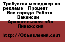 Требуется менеджер по рекламе › Процент ­ 50 - Все города Работа » Вакансии   . Архангельская обл.,Пинежский 